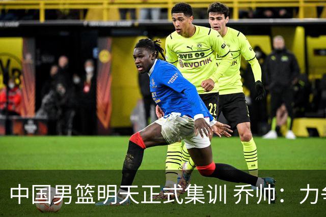 中国男篮明天正式集训 乔帅：力争奥运会门票